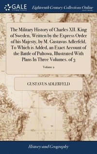 bokomslag The Military History of Charles XII. King of Sweden, Written by the Express Order of his Majesty, by M. Gustavus Adlerfeld, To Which is Added, an Exact Account of the Battle of Pultowa, Illustrated