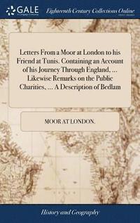 bokomslag Letters From a Moor at London to his Friend at Tunis. Containing an Account of his Journey Through England, ... Likewise Remarks on the Public Charities, ... A Description of Bedlam