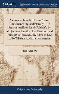 bokomslag An Enquiry Into the Ideas of Space, Time, Immensity, and Eternity; ... in Answer to a Book Lately Publish'd by Mr. Jackson, Entitled, The Existence and Unity of God Proved ... By Edmund Law, ... To