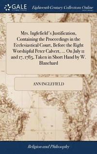 bokomslag Mrs. Inglefield's Justification, Containing the Proceedings in the Ecclesiastical Court, Before the Right Worshipful Peter Calvert, ... On July 11 and 17, 1785, Taken in Short Hand by W. Blanchard