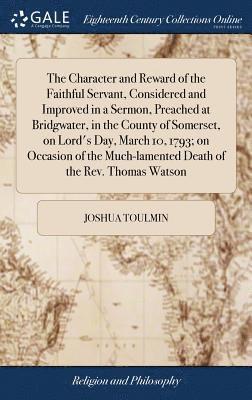 Joshua Toulmin - Character and Reward of the Faithful Servant, Considered and Improved in a Sermon, Preached at Bridgwater, in the County of Somerset, on Lord's Day, March 10, 1793; on Occasion of the Much-lamented Death of the Rev. Thomas Watson, Inbunden