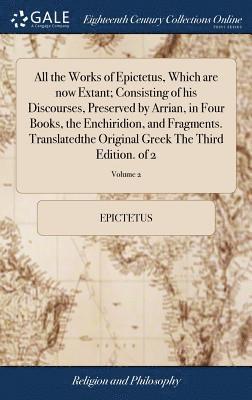 All the Works of Epictetus, Which are now Extant; Consisting of his Discourses, Preserved by Arrian, in Four Books, the Enchiridion, and Fragments. Translatedthe Original Greek The Third Edition. of 1