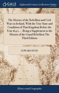 bokomslag The History of the Rebellion and Civil Wars in Ireland, With the True State and Condition of That Kingdom Before the Year 1640; ... Being a Supplement to the History of the Grand Rebellion The Third