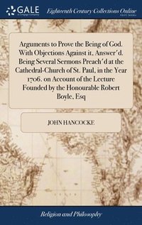 bokomslag Arguments to Prove the Being of God. With Objections Against it, Answer'd. Being Several Sermons Preach'd at the Cathedral-Church of St. Paul, in the Year 1706. on Account of the Lecture Founded by