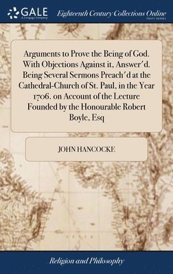 bokomslag Arguments to Prove the Being of God. With Objections Against it, Answer'd. Being Several Sermons Preach'd at the Cathedral-Church of St. Paul, in the Year 1706. on Account of the Lecture Founded by...