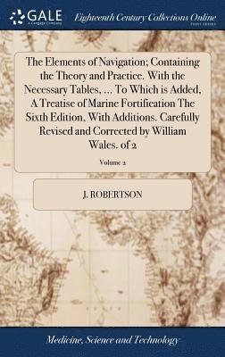 J Robertson - Elements of Navigation; Containing the Theory and Practice. With the Necessary Tables, ... To Which is Added, A Treatise of Marine Fortification The Sixth Edition, With Additions. Carefully Revised and Corrected by William Wales. of 2; Volume 2, Inbunden