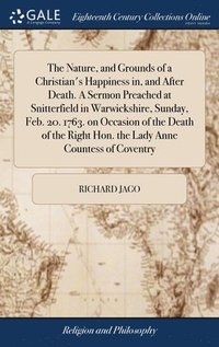 bokomslag Nature, and Grounds of a Christian's Happiness in, and After Death. A Sermon Preached at Snitterfield in Warwickshire, Sunday, Feb. 20. 1763. on Occasion of the Death of the Right Hon. the Lady Ann...