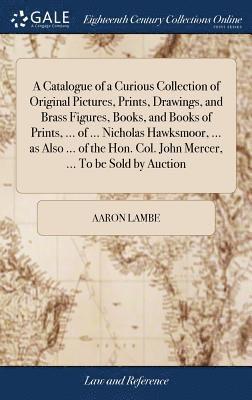 bokomslag Catalogue of a Curious Collection of Original Pictures, Prints, Drawings, and Brass Figures, Books, and Books of Prints, ... of ... Nicholas Hawksmoor, ... as Also ... of the Hon. Col. John Mercer,...
