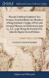 bokomslag Masonic Emblems Explained. In a Sermon, Preached Before the Members of King Solomon's Lodge, of Free and Accepted Masons, in Charlestown, June 24, A.L. 5796. Being the Festival of St. John the