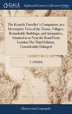 bokomslag The Kentish Traveller's Companion, in a Descriptive View of the Towns, Villages, Remarkable Buildings, and Antiquities, Situated in or Near the Road From London The Third Edition, Considerably