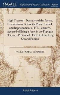 bokomslag High Treason!! Narrative of the Arrest, Examinations Before the Privy Council, and Imprisonment of P.T. Lemaitre, Accused of Being a Party in the Pop-gun Plot, or, a Pretended Plot to Kill the King