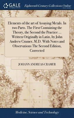 bokomslag Elements of the art of Assaying Metals. In two Parts. The First Containing the Theory, the Second the Practice ... Written Originally in Latin, by John Andrew Cramer, M.D. With Notes and Observations