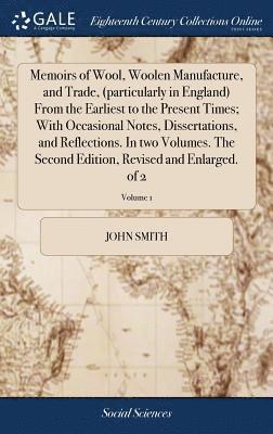 Memoirs of Wool, Woolen Manufacture, and Trade, (particularly in England) From the Earliest to the Present Times; With Occasional Notes, Dissertations, and Reflections. In two Volumes. The Second 1