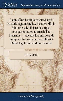 Joannis Rossi antiquarii warwicensis Historia regum Angli. E codice MS. in Bibliotheca Bodlejana descripsit, notisque & indice adornavit Tho. Hearnius, ... Accedit Joannis Lelandi antiquarii 1