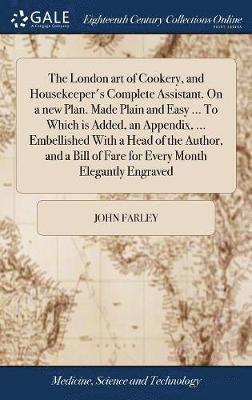 The London art of Cookery, and Housekeeper's Complete Assistant. On a new Plan. Made Plain and Easy ... To Which is Added, an Appendix, ... Embellished With a Head of the Author, and a Bill of Fare 1