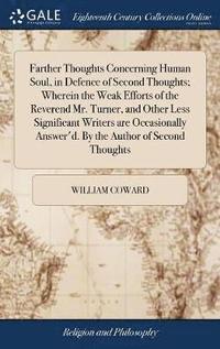 bokomslag Farther Thoughts Concerning Human Soul, in Defence of Second Thoughts; Wherein the Weak Efforts of the Reverend Mr. Turner, and Other Less Significant Writers are Occasionally Answer'd. By the Author