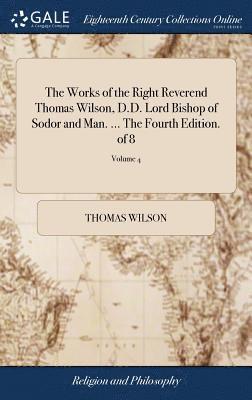 bokomslag The Works of the Right Reverend Thomas Wilson, D.D. Lord Bishop of Sodor and Man. ... The Fourth Edition. of 8; Volume 4