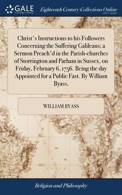 Christ's Instructions to his Followers Concerning the Suffering Galileans; a Sermon Preach'd in the Parish-churches of Storrington and Parham in Sussex, on Friday, February 6, 1756. Being the day 1