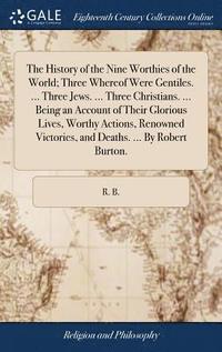 bokomslag The History of the Nine Worthies of the World; Three Whereof Were Gentiles. ... Three Jews. ... Three Christians. ... Being an Account of Their Glorious Lives, Worthy Actions, Renowned Victories, and