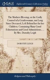 bokomslag The Mothers Blessing, or the Godly Counsel of a Gentlewoman, not Long Since Deceased, Left Behind her for her Children. Containing Many Good Exhortations and Good Admonitions, ... By Mrs. Dorothy