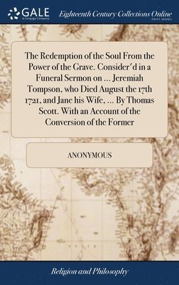 bokomslag The Redemption of the Soul From the Power of the Grave. Consider'd in a Funeral Sermon on ... Jeremiah Tompson, who Died August the 17th 1721, and Jane his Wife, ... By Thomas Scott. With an Account