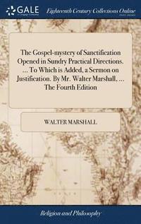 bokomslag Gospel-mystery of Sanctification Opened in Sundry Practical Directions. ... To Which is Added, a Sermon on Justification. By Mr. Walter Marshall, ... The Fourth Edition