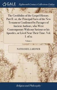 bokomslag Credibility of the Gospel History. Part II. or, the Principal Facts of the New Testament Confirmed by Passages of Ancient Authors, who Were Contemporary With our Saviour or his Apostles, or Lived N...