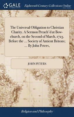bokomslag Universal Obligation to Christian Charity. A Sermon Preach'd at Bow-church, on the Second of March, 1723. Before the ... Society of Antient Britons; ... By John Peters,