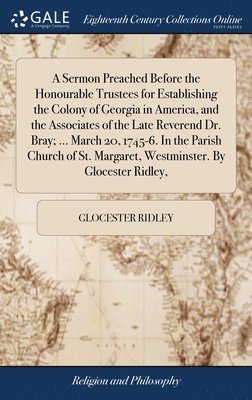 bokomslag Sermon Preached Before the Honourable Trustees for Establishing the Colony of Georgia in America, and the Associates of the Late Reverend Dr. Bray; ... March 20, 1745-6. In the Parish Church of St....