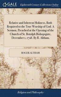 bokomslag Relative and Inherent Holiness, Both Required to the True Worship of God. A Sermon, Preached at the Opening of the Church of St. Botolph Bishopsgate, December 1, 1728. By R. Altham,