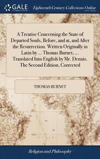 bokomslag A Treatise Concerning the State of Departed Souls, Before, and at, and After the Resurrection. Written Originally in Latin by ... Thomas Burnet, ... Translated Into English by Mr. Dennis. The Second