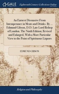 bokomslag An Earnest Dissuasive From Intemperance in Meats and Drinks. By ... Edmund Gibson, D.D. Late Lord Bishop of London. The Ninth Edition; Revised and Enlarged, With a More Particular View to the Point