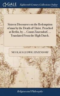 bokomslag Sixteen Discourses on the Redemption of man by the Death of Christ. Preached at Berlin, by ... Count Zinzendorf, ... Translated From the High Dutch.