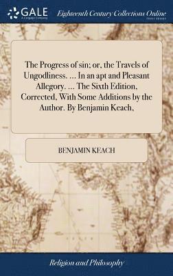 bokomslag The Progress of sin; or, the Travels of Ungodliness. ... In an apt and Pleasant Allegory. ... The Sixth Edition, Corrected, With Some Additions by the Author. By Benjamin Keach,