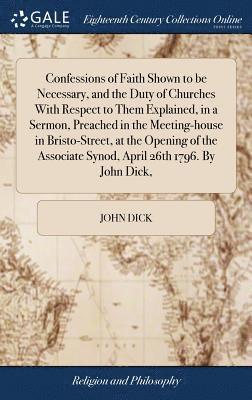John Dick - Confessions of Faith Shown to be Necessary, and the Duty of Churches With Respect to Them Explained, in a Sermon, Preached in the Meeting-house in Bristo-Street, at the Opening of the Associate Synod, April 26th 1796. By John Dick,, Inbunden