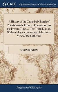 bokomslag History of the Cathedral Church of Peterborough, From its Foundation, to the Present Time. ... The Third Edition, With an Elegant Engraving of the North View of the Cathedral