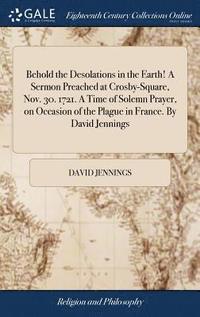 bokomslag Behold the Desolations in the Earth! A Sermon Preached at Crosby-Square, Nov. 30. 1721. A Time of Solemn Prayer, on Occasion of the Plague in France. By David Jennings