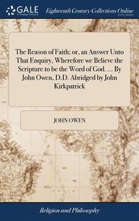 bokomslag The Reason of Faith; or, an Answer Unto That Enquiry, Wherefore we Believe the Scripture to be the Word of God. ... By John Owen, D.D. Abridged by John Kirkpatrick