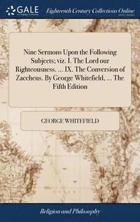 bokomslag Nine Sermons Upon the Following Subjects; viz. I. The Lord our Righteousness. ... IX. The Conversion of Zaccheus. By George Whitefield, ... The Fifth Edition