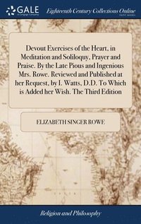 bokomslag Devout Exercises of the Heart, in Meditation and Soliloquy, Prayer and Praise. By the Late Pious and Ingenious Mrs. Rowe. Reviewed and Published at her Request, by I. Watts, D.D. To Which is Added ...