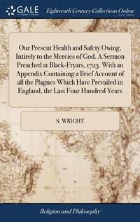 bokomslag Our Present Health and Safety Owing, Intirely to the Mercies of God. A Sermon Preached at Black-Fryars, 1723. With an Appendix Containing a Brief Account of all the Plagues Which Have Prevailed in