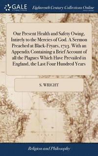 bokomslag Our Present Health and Safety Owing, Intirely to the Mercies of God. A Sermon Preached at Black-Fryars, 1723. With an Appendix Containing a Brief Account of all the Plagues Which Have Prevailed in ...