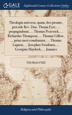 Theologia universa, quam, deo juvante, prside Rev. Dno. Thoma Eyre, ... propugnabunt, ... Thomas Penswick, ... Richardus Thompson, ... Thomas Gillow, ... prius tueri conabuntur, ... Thomas Lupton, 1