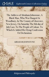 bokomslag Address of Abraham Johnstone, A Black Man, Who Was Hanged At Woodbury, In The County of Glocester, New Jersey, On Saturday The 8th day of July Last, To The People of Colour. To Which Is Added His D...