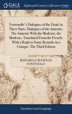 Bernard Le Bovier De Fontenelle, Bernard Le Bovier de Fontenelle - Fontenelle's Dialogues of the Dead, in Three Parts. Dialogues of the Antients, The Antients With the Moderns, the Moderns. Translated From the French; With a Reply to Some Remarks in a Critique, The Third Edition, Inbunden