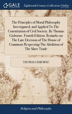 The Principles of Moral Philosophy Investigated, and Applied To The Constitution of Civil Society. By Thomas Gisborne. Fourth Edition. Remarks on The Late Decision of The House of Commons Respecting 1