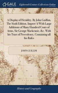 bokomslag A Display of Heraldry. By John Guillim, The Sixth Edition. Improv'd With Large Additions of Many Hundred Coats of Arms, Sir George Mackenzie, &c. With his Tract of Precedency, Containing all his Rules