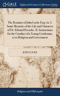 bokomslag The Remains of John Locke Esq; viz. I. Some Memoirs of the Life and Character of Dr. Edward Pococke. II. Instructions for the Conduct of a Young Gentleman, as to Religion and Government