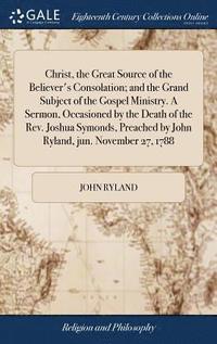 bokomslag Christ, the Great Source of the Believer's Consolation; and the Grand Subject of the Gospel Ministry. A Sermon, Occasioned by the Death of the Rev. Joshua Symonds, Preached by John Ryland, jun.