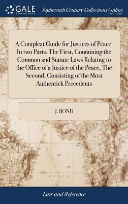 Compleat Guide for Justices of Peace. In two Parts. The First, Containing the Common and Statute Laws Relating to the Office of a Justice of the Peace, The Second, Consisting of the Most Authentick Precedents